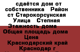 сдаётся дом от собственника › Район ­ ст.Старокорсунская › Улица ­ Степная › Этажность дома ­ 1 › Общая площадь дома ­ 50 › Цена ­ 10 000 - Краснодарский край, Краснодар г. Недвижимость » Дома, коттеджи, дачи аренда   
